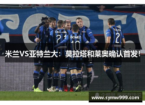 米兰VS亚特兰大：莫拉塔和莱奥确认首发！